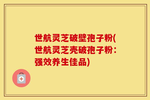 世航灵芝破壁孢子粉(世航灵芝壳破孢子粉：强效养生佳品)