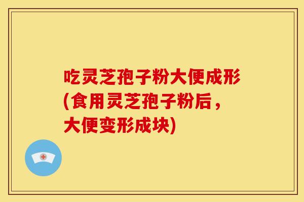吃灵芝孢子粉大便成形(食用灵芝孢子粉后，大便变形成块)