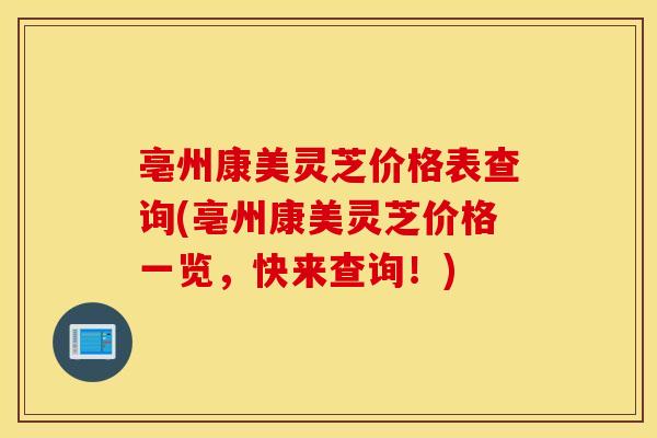 亳州康美灵芝价格表查询(亳州康美灵芝价格一览，快来查询！)