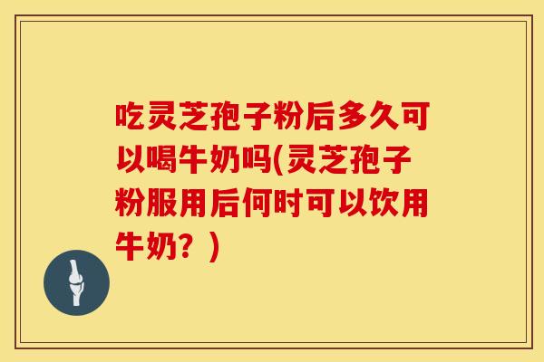 吃灵芝孢子粉后多久可以喝牛奶吗(灵芝孢子粉服用后何时可以饮用牛奶？)