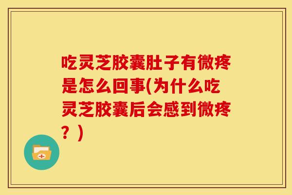 吃灵芝胶囊肚子有微疼是怎么回事(为什么吃灵芝胶囊后会感到微疼？)