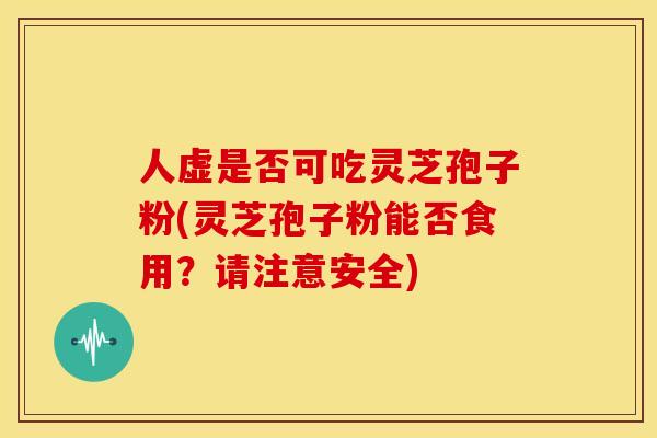 人虚是否可吃灵芝孢子粉(灵芝孢子粉能否食用？请注意安全)