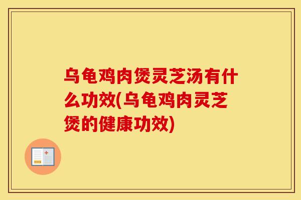 乌龟鸡肉煲灵芝汤有什么功效(乌龟鸡肉灵芝煲的健康功效)