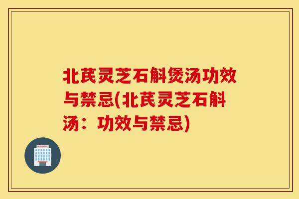 北芪灵芝石斛煲汤功效与禁忌(北芪灵芝石斛汤：功效与禁忌)