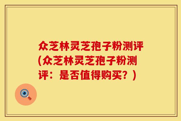 众芝林灵芝孢子粉测评(众芝林灵芝孢子粉测评：是否值得购买？)