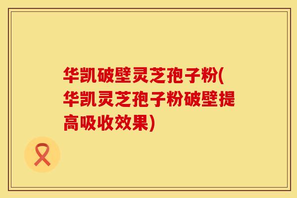 华凯破壁灵芝孢子粉(华凯灵芝孢子粉破壁提高吸收效果)