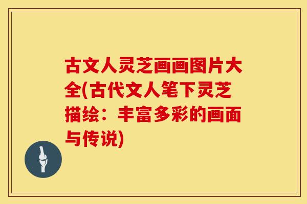 古文人灵芝画画图片大全(古代文人笔下灵芝描绘：丰富多彩的画面与传说)
