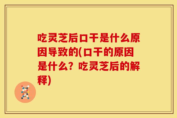 吃灵芝后口干是什么原因导致的(口干的原因是什么？吃灵芝后的解释)