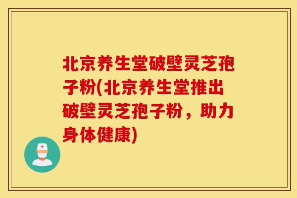 北京养生堂破壁灵芝孢子粉(北京养生堂推出破壁灵芝孢子粉，助力身体健康)