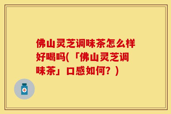 佛山灵芝调味茶怎么样好喝吗(「佛山灵芝调味茶」口感如何？)