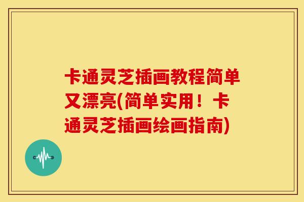 卡通灵芝插画教程简单又漂亮(简单实用！卡通灵芝插画绘画指南)