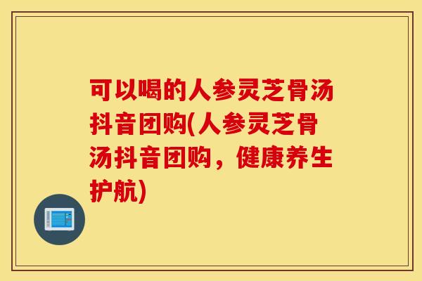 可以喝的人参灵芝骨汤抖音团购(人参灵芝骨汤抖音团购，健康养生护航)