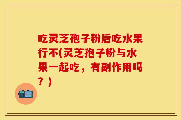吃灵芝孢子粉后吃水果行不(灵芝孢子粉与水果一起吃，有副作用吗？)