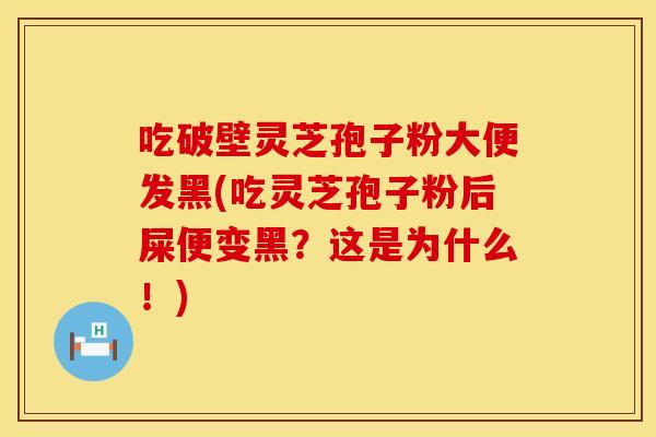 吃破壁灵芝孢子粉大便发黑(吃灵芝孢子粉后屎便变黑？这是为什么！)