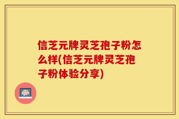 信芝元牌灵芝孢子粉怎么样(信芝元牌灵芝孢子粉体验分享)