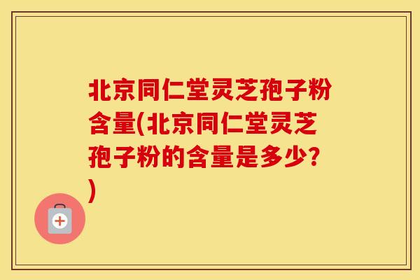 北京同仁堂灵芝孢子粉含量(北京同仁堂灵芝孢子粉的含量是多少？)