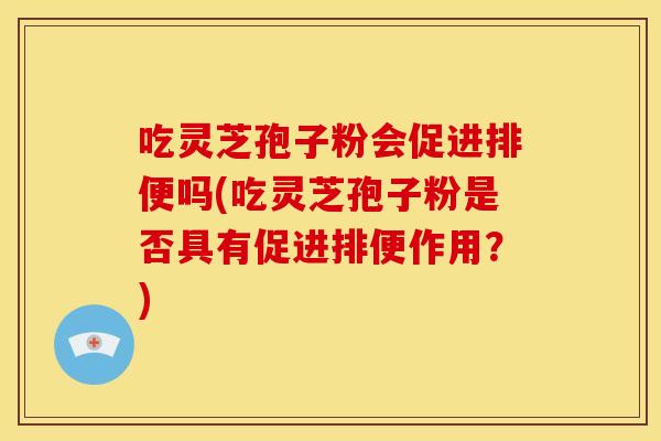 吃灵芝孢子粉会促进排便吗(吃灵芝孢子粉是否具有促进排便作用？)