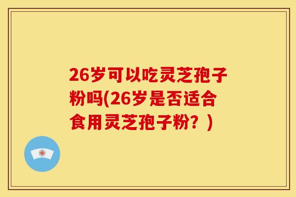 26岁可以吃灵芝孢子粉吗(26岁是否适合食用灵芝孢子粉？)