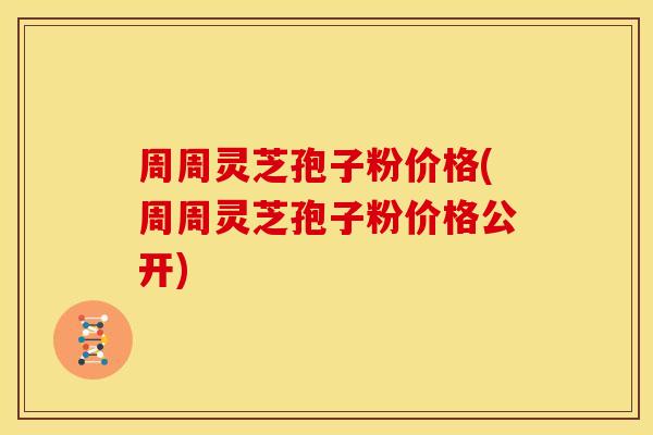 周周灵芝孢子粉价格(周周灵芝孢子粉价格公开)