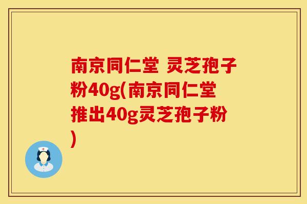 南京同仁堂 灵芝孢子粉40g(南京同仁堂推出40g灵芝孢子粉)