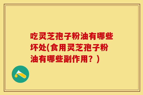 吃灵芝孢子粉油有哪些坏处(食用灵芝孢子粉油有哪些副作用？)