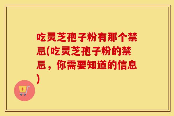 吃灵芝孢子粉有那个禁忌(吃灵芝孢子粉的禁忌，你需要知道的信息)