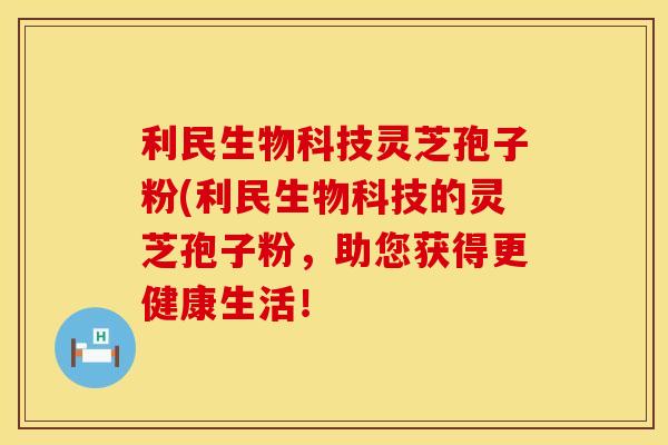 利民生物科技灵芝孢子粉(利民生物科技的灵芝孢子粉，助您获得更健康生活！