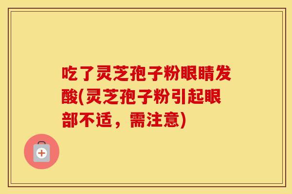 吃了灵芝孢子粉眼睛发酸(灵芝孢子粉引起眼部不适，需注意)
