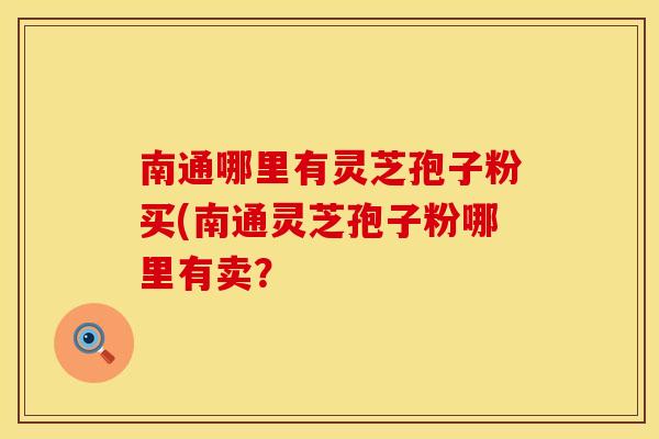 南通哪里有灵芝孢子粉买(南通灵芝孢子粉哪里有卖？