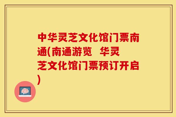 中华灵芝文化馆门票南通(南通游览  华灵芝文化馆门票预订开启)