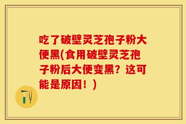 吃了破壁灵芝孢子粉大便黑(食用破壁灵芝孢子粉后大便变黑？这可能是原因！)