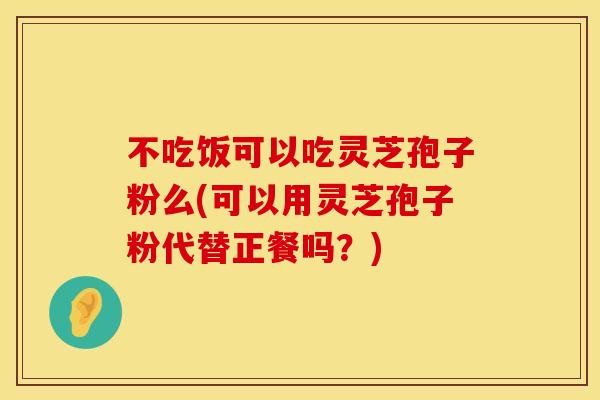 不吃饭可以吃灵芝孢子粉么(可以用灵芝孢子粉代替正餐吗？)