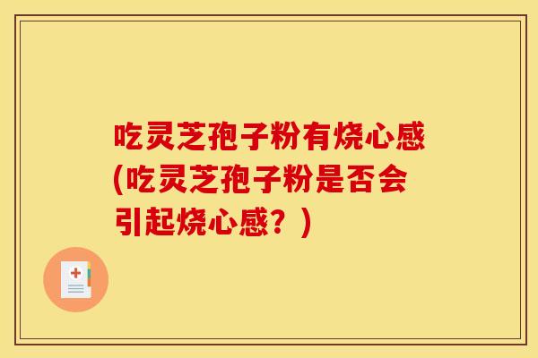吃灵芝孢子粉有烧心感(吃灵芝孢子粉是否会引起烧心感？)