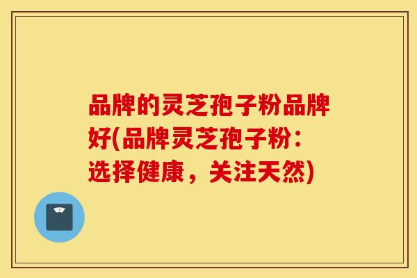 品牌的灵芝孢子粉品牌好(品牌灵芝孢子粉：选择健康，关注天然)