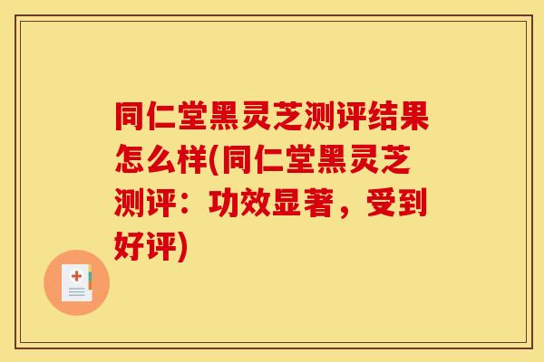 同仁堂黑灵芝测评结果怎么样(同仁堂黑灵芝测评：功效显著，受到好评)