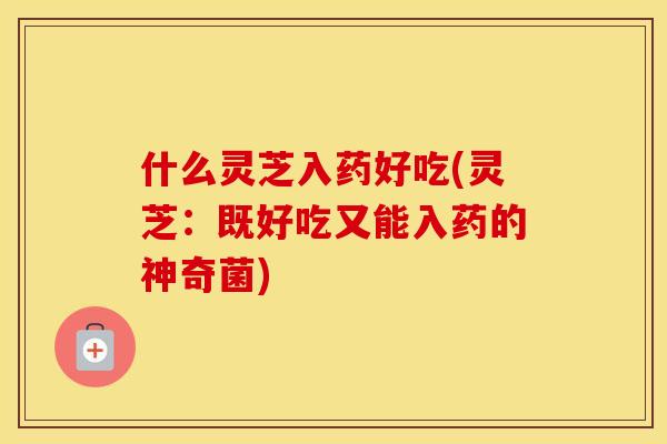 什么灵芝入药好吃(灵芝：既好吃又能入药的神奇菌)