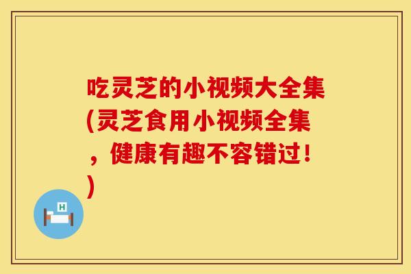 吃灵芝的小视频大全集(灵芝食用小视频全集，健康有趣不容错过！)
