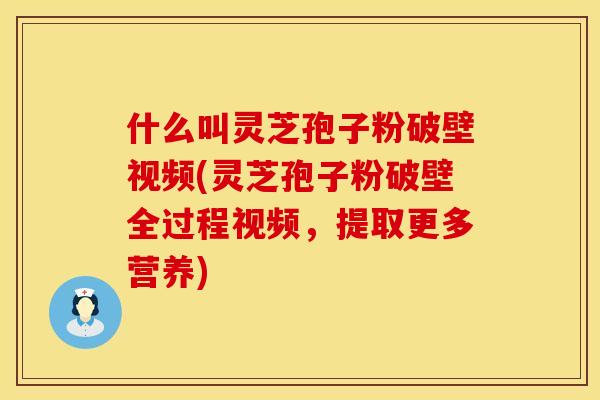 什么叫灵芝孢子粉破壁视频(灵芝孢子粉破壁全过程视频，提取更多营养)
