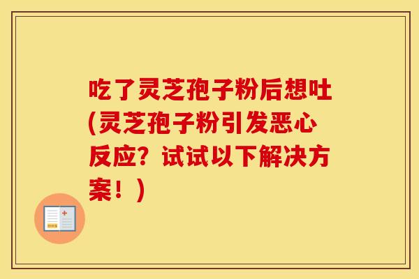 吃了灵芝孢子粉后想吐(灵芝孢子粉引发恶心反应？试试以下解决方案！)