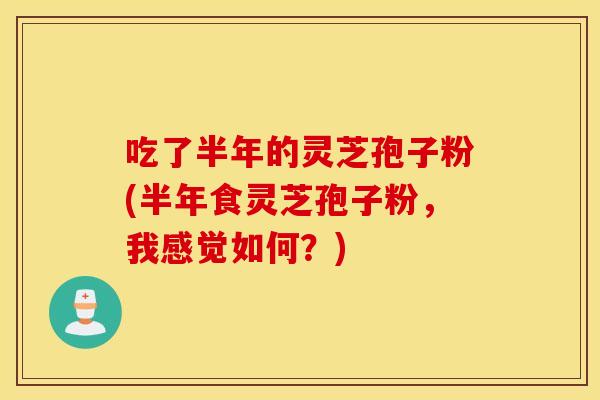 吃了半年的灵芝孢子粉(半年食灵芝孢子粉，我感觉如何？)
