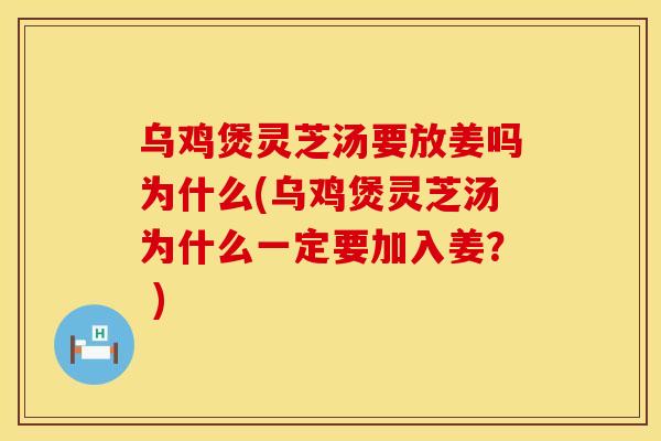 乌鸡煲灵芝汤要放姜吗为什么(乌鸡煲灵芝汤为什么一定要加入姜？ )
