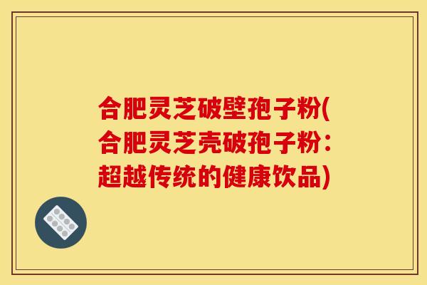 合肥灵芝破壁孢子粉(合肥灵芝壳破孢子粉：超越传统的健康饮品)
