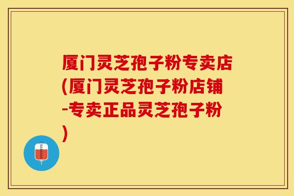 厦门灵芝孢子粉专卖店(厦门灵芝孢子粉店铺-专卖正品灵芝孢子粉)