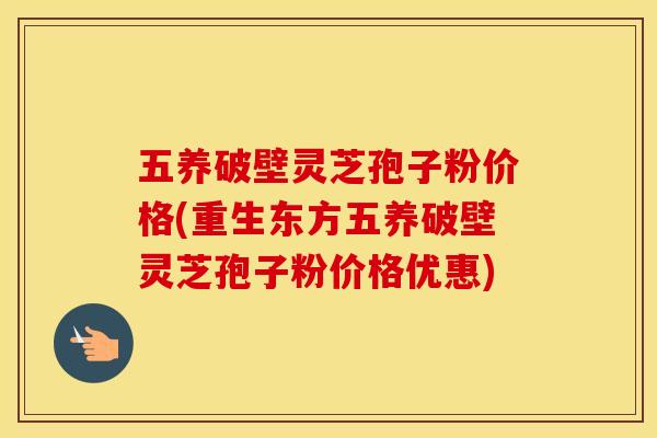 五养破壁灵芝孢子粉价格(重生东方五养破壁灵芝孢子粉价格优惠)