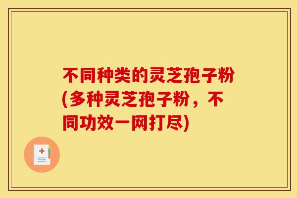 不同种类的灵芝孢子粉(多种灵芝孢子粉，不同功效一网打尽)