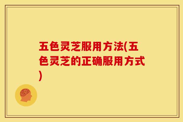五色灵芝服用方法(五色灵芝的正确服用方式)