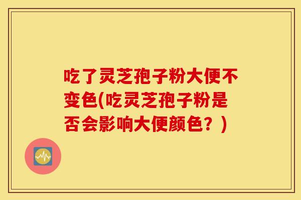 吃了灵芝孢子粉大便不变色(吃灵芝孢子粉是否会影响大便颜色？)