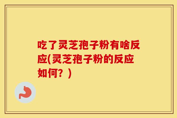 吃了灵芝孢子粉有啥反应(灵芝孢子粉的反应如何？)