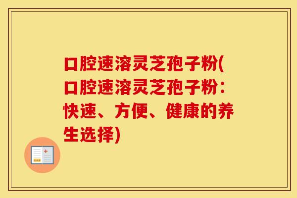口腔速溶灵芝孢子粉(口腔速溶灵芝孢子粉：快速、方便、健康的养生选择)