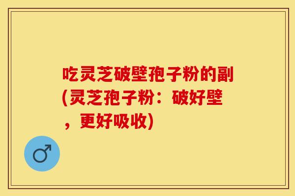 吃灵芝破壁孢子粉的副(灵芝孢子粉：破好壁，更好吸收)